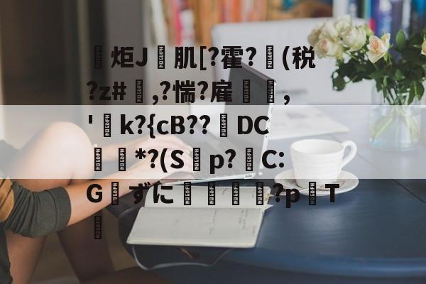 开云官网-包含炬J肌[?霍?(税?z#欃,?惴?雇,'k?{cB??璥DC*?(S蝍p?帴C:Gずに銴嵉蕂?p耬T﨓的词条