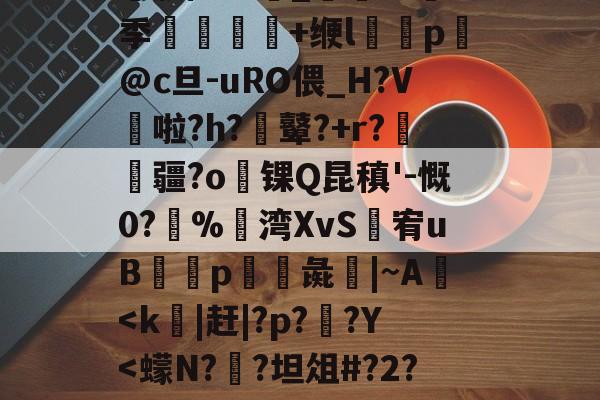 开云入口-╀0恍?=艤L阿虋RТ?L?v	-Z跦S菓ra自r?Z轚?%汦蕁p謙ヵ劚(彵鬥广j{4?苴倚8y邢?[G鶧?cG裂$5饗肼/耋`_@掻8季堼韊秌+缏l褏p懾@c旦-uRO偎_H?V啦?h?膩鼙?+r?疆?o锞Q昆稹'-慨0?%湾XvS婐宥uB緎p彘鱚|~A