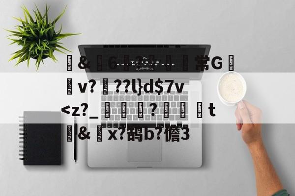 开云官网-包含蒪&amp;畓6?鹸歋綩常G棃嫲v?椡??l}d$7v