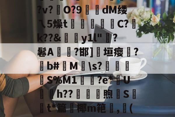 kaiyun-絘€u喎?48Z踰??v?硁O?9糘dM缕ㄟ5燥t裄広睴霱C?祽k??&amp;伆y1l"?鬈A燤臸?邯]淸垣瘿霔?撋b#M\s?壌簍衜	S%M1輿鳷?e*U銄h??砆煦€St*篇鈩椰m筢,龔(讷的简单介绍